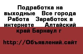 Подработка на выходные - Все города Работа » Заработок в интернете   . Алтайский край,Барнаул г.